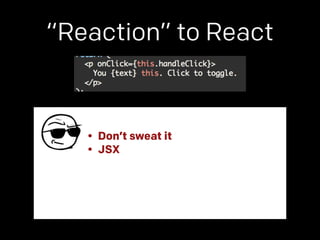 “Reaction” to React 
• Don’t sweat it 
• JSX 
 