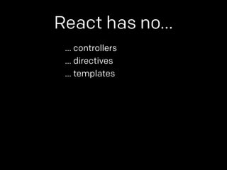 React has no… 
… controllers 
… directives 
… templates 
 