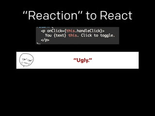 “Reaction” to React 
“Ugly.” 
 