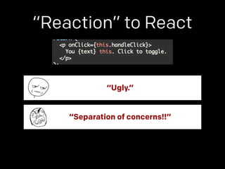 “Reaction” to React 
“Ugly.” 
“Separation of concerns!!” 
 