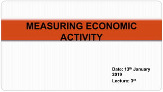 MEASURING ECONOMIC
ACTIVITY
Date: 13th January
2019
Lecture: 3rd
 