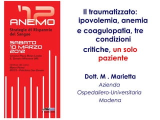 Il traumatizzato: 
ipovolemia, anemia 
e coagulopatia, tre 
condizioni 
critiche, un solo 
paziente 
Dott. M . Marietta 
Azienda 
Ospedaliero-Universitaria 
Modena 
 