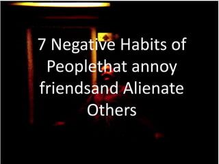 7 Negative Habits of
Peoplethat annoy
friendsand Alienate
Others
 
