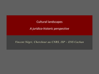 Vincent Négri, Chercheur au CNRS, ISP – ENS Cachan
Cultural landscapes
A juridico-historic perspective
 