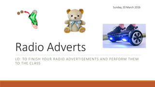 Radio Adverts
LO: TO FINISH YOUR RADIO ADVERTISEMENTS AND PERFORM THEM
TO THE CLASS
Sunday, 20 March 2016
 