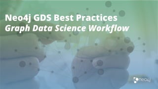 Neo4j GDS Best Practices
Graph Data Science Workﬂow
 