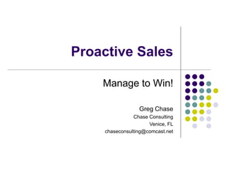 Proactive Sales
Manage to Win!
Greg Chase
Chase Consulting
Venice, FL
chaseconsulting@comcast.net
 