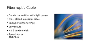 Fiber-optic Cable
• Data is transmitted with light pulses
• Glass strand instead of cable
• Immune to interference
• Very secure
• Hard to work with
• Speeds up to
100 Gbps
 