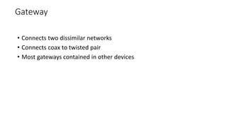 Gateway
• Connects two dissimilar networks
• Connects coax to twisted pair
• Most gateways contained in other devices
 