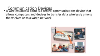 Communication Devices
• A wireless access point is a central communications device that
allows computers and devices to transfer data wirelessly among
themselves or to a wired network
 