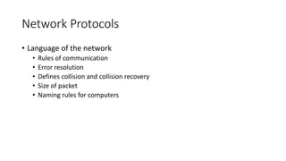 Network Protocols
• Language of the network
• Rules of communication
• Error resolution
• Defines collision and collision recovery
• Size of packet
• Naming rules for computers
 