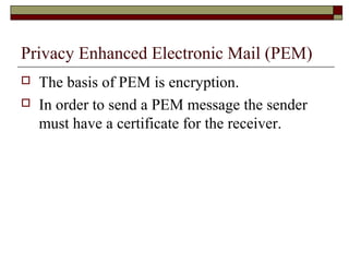 Privacy Enhanced Electronic Mail (PEM)
 The basis of PEM is encryption.
 In order to send a PEM message the sender
must have a certificate for the receiver.
 