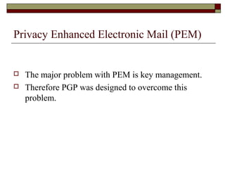 Privacy Enhanced Electronic Mail (PEM)
 The major problem with PEM is key management.
 Therefore PGP was designed to overcome this
problem.
 