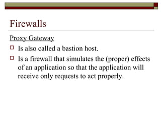 Firewalls
Proxy Gateway
 Is also called a bastion host.
 Is a firewall that simulates the (proper) effects
of an application so that the application will
receive only requests to act properly.
 