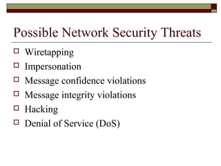Possible Network Security Threats
 Wiretapping
 Impersonation
 Message confidence violations
 Message integrity violations
 Hacking
 Denial of Service (DoS)
 