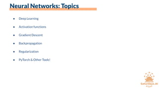 Neural Networks: Topics
● Deep Learning
● Activation functions
● Gradient Descent
● Backpropagation
● Regularization
● PyTorch & Other Tools!
 