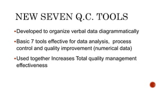 Developed to organize verbal data diagrammatically
Basic 7 tools effective for data analysis, process
control and quality improvement (numerical data)
Used together Increases Total quality management
effectiveness
 