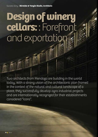 36 News
Designofwinery
cellars::Forefront
andexportation
Two architects from Mendoza are building in the world
today. With a strong vision of the architectonic plan framed
in the context of the natural and cultural landscape of a
place, they successfully develop agro industrial projects
and are internationally recognized for their establishments
considered “icons”.
Success story | Bórmida & Yanzón Studio, Architects
 