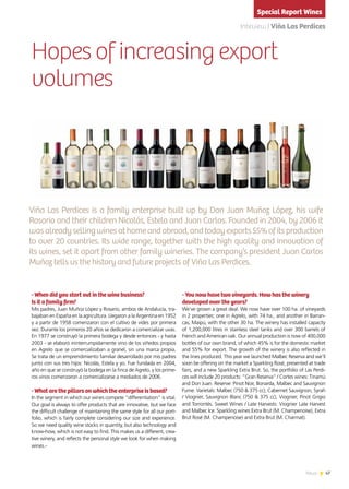 47News
Hopes of increasing export
volumes
Viña Las Perdices is a family enterprise built up by Don Juan Muñoz López, his wife
Rosario and their children Nicolás, Estela and Juan Carlos. Founded in 2004, by 2006 it
wasalreadysellingwinesathomeandabroad,andtodayexports55%ofitsproduction
to over 20 countries. Its wide range, together with the high quality and innovation of
its wines, set it apart from other family wineries. The company’s president Juan Carlos
Muñoz tells us the history and future projects of Viña Las Perdices.
Inteview | Viña Las Perdices
- When did you start out in the wine business?
Is it a family firm?
Mis padres, Juan Muñoz López y Rosario, ambos de Andalucía, tra-
bajaban en España en la agricultura. Llegaron a la Argentina en 1952
y a partir de 1958 comenzaron con el cultivo de vides por primera
vez. Durante los primeros 20 años se dedicaron a comercializar uvas.
En 1977 se construyó la primera bodega y desde entonces - y hasta
2003 - se elaboró ininterrumpidamente vino de los viñedos propios
en Agrelo que se comercializaban a granel, sin una marca propia.
Se trata de un emprendimiento familiar desarrollado por mis padres
junto con sus tres hijos: Nicolás, Estela y yo. Fue fundada en 2004,
año en que se construyó la bodega en la finca de Agrelo, y los prime-
ros vinos comenzaron a comercializarse a mediados de 2006.
- What are the pillars on which the enterprise is based?
In the segment in which our wines compete “differentiation” is vital.
Our goal is always to offer products that are innovative, but we face
the difficult challenge of maintaining the same style for all our port-
folio, which is fairly complete considering our size and experience.
So we need quality wine stocks in quantity, but also technology and
know-how, which is not easy to find. This makes us a different, crea-
tive winery, and reflects the personal style we look for when making
wines.-
- You now have two vineyards. How has the winery
developed over the years?
We’ve grown a great deal. We now have over 100 ha. of vineyards
in 2 properties: one in Agrelo, with 74 ha., and another in Barran-
cas, Maipú, with the other 30 ha. The winery has installed capacity
of 1,200,000 litres in stainless steel tanks and over 300 barrels of
French and American oak. Our annual production is now of 400,000
bottles of our own brand, of which 45% is for the domestic market
and 55% for export. The growth of the winery is also reflected in
the lines produced. This year we launched Malbec Reserva and we’ll
soon be offering on the market a Sparkling Rosé, presented at trade
fairs, and a new Sparkling Extra Brut. So, the portfolio of Las Perdi-
ces will include 20 products: “Gran Reserva” / Cortes wines: Tinamú
and Don Juan. Reserve: Pinot Noir, Bonarda, Malbec and Sauvignon
Fume. Varietals: Malbec (750 & 375 cc), Cabernet Sauvignon, Syrah
/ Viognier, Sauvignon Blanc (750 & 375 cc), Viognier, Pinot Grigio
and Torrontés. Sweet Wines / Late Harvests: Viognier Late Harvest
and Malbec Ice. Sparkling wines:Extra Brut (M. Champenoise), Extra
Brut Rosé (M. Champenoise) and Extra Brut (M. Charmat).
Special Report Wines
 
