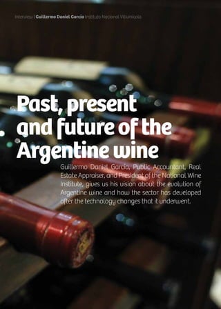 50 News
Guillermo Daniel García, Public Accountant, Real
Estate Appraiser, and President of the National Wine
Institute, gives us his vision about the evolution of
Argentine wine and how the sector has developed
after the technology changes that it underwent.
Past,present
andfutureofthe
Argentinewine
Interview | Guillermo Daniel García Instituto Nacional Vitivinícola
 