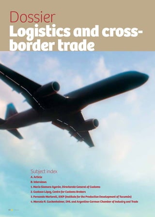 58 News58 News
Dossier
Logisticsandcross-
bordertrade
Subject index
A. Article
B. Interviews
1. María Siomara Ayerán, Directorate General of Customs
2. Gustavo López, Centre for Customs Brokers
3. Fernando Martorell, IDEP (Institute for the Productive Development of Tucumán)
4. Marcelo R. Guckenheimer, DHL and Argentine-German Chamber of Industry and Trade
 