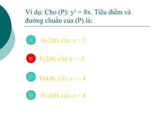 Ví dụ: Cho (P): y2
= 8x. Tiêu điểm và
đường chuẩn của (P) là:
A
F(2;0), (Δ): x = -2
D
B
C
F(-2;0), (Δ): x = 2
F(4;0), (Δ):...