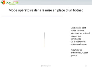 Mode opératoire dans la mise en place d’un botnet
14@thebenygreen
Les botnets sont
utilisé comme
des troupes prêtes à
frapper sur
commande
Ou à opérer des
opération furtive.
-Course aux
armements, Cyber
guerre
 