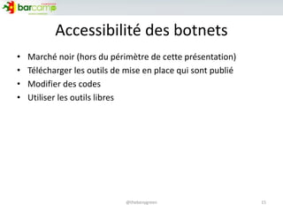 Accessibilité des botnets
• Marché noir (hors du périmètre de cette présentation)
• Télécharger les outils de mise en place qui sont publié
• Modifier des codes
• Utiliser les outils libres
15@thebenygreen
 