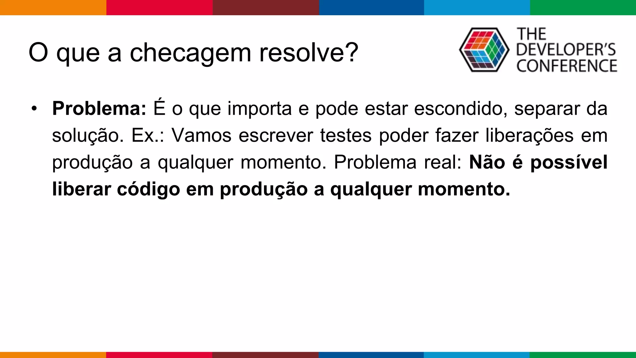 Globalcode – Open4education
O que a checagem resolve?
• Problema: É o que importa e pode estar escondido, separar da
solução. Ex.: Vamos escrever testes poder fazer liberações em
produção a qualquer momento. Problema real: Não é possível
liberar código em produção a qualquer momento.
 