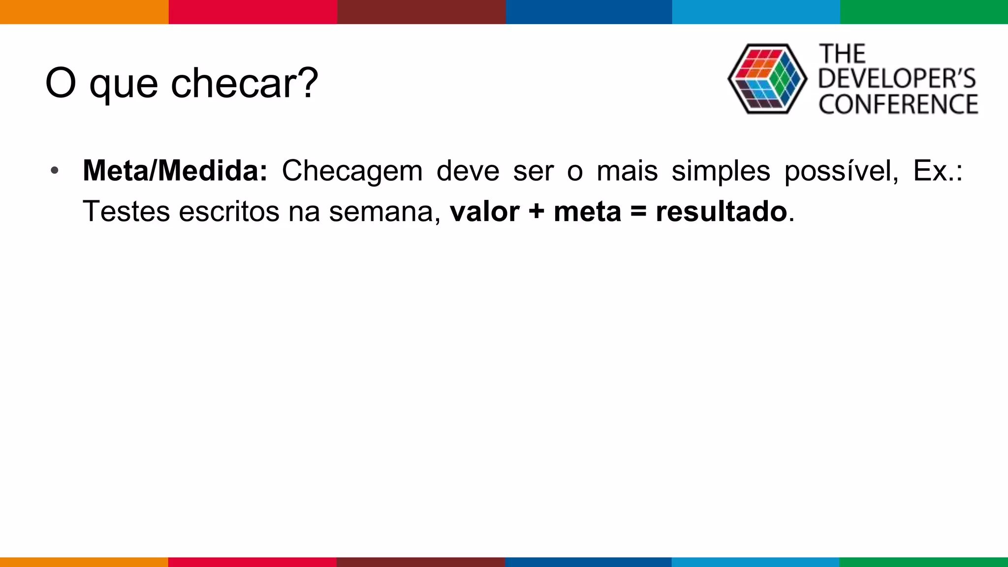 Globalcode – Open4education
O que checar?
• Meta/Medida: Checagem deve ser o mais simples possível, Ex.:
Testes escritos na semana, valor + meta = resultado.
 