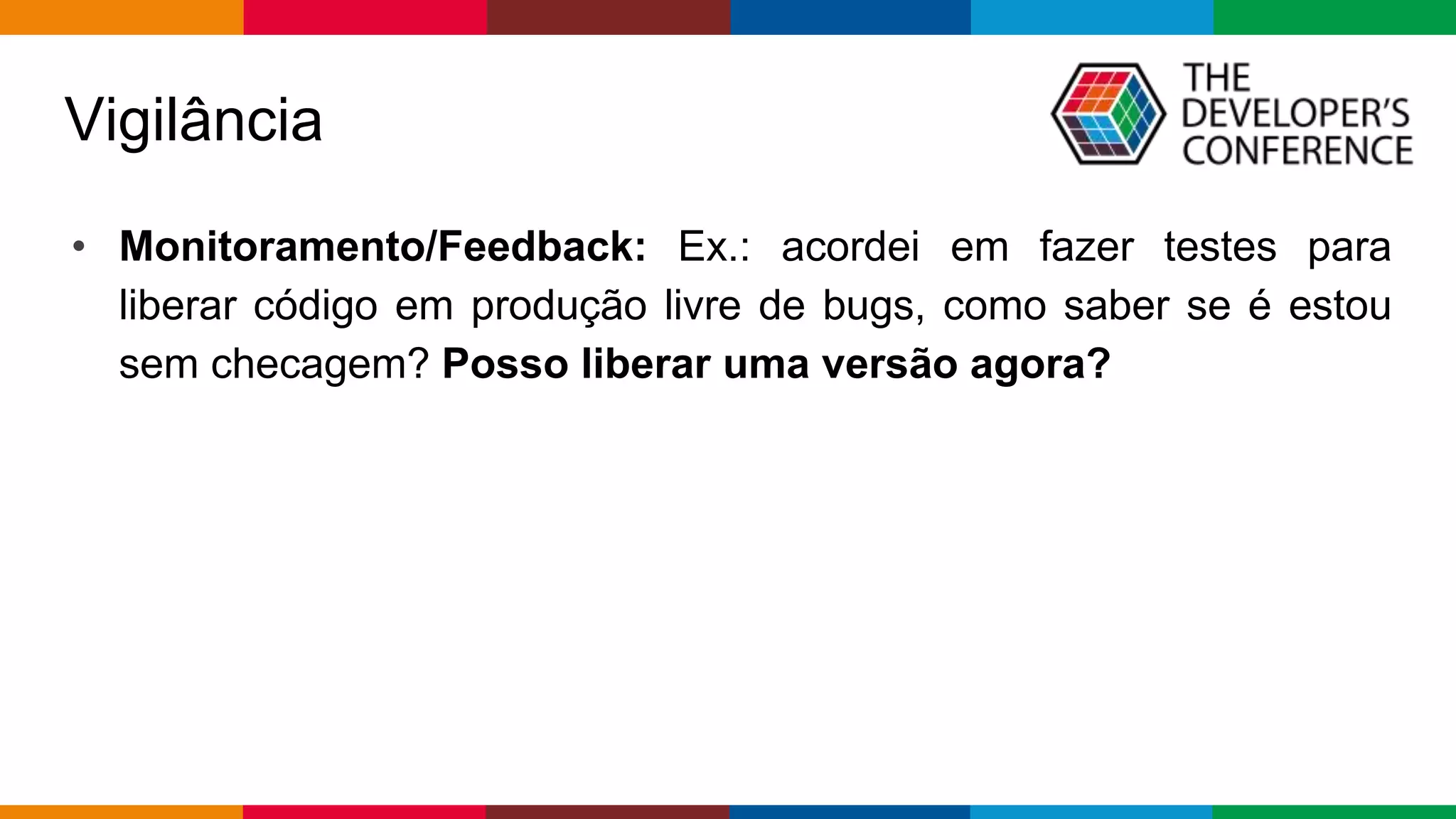 Globalcode – Open4education
Vigilância
• Monitoramento/Feedback: Ex.: acordei em fazer testes para
liberar código em produção livre de bugs, como saber se é estou
sem checagem? Posso liberar uma versão agora?
 