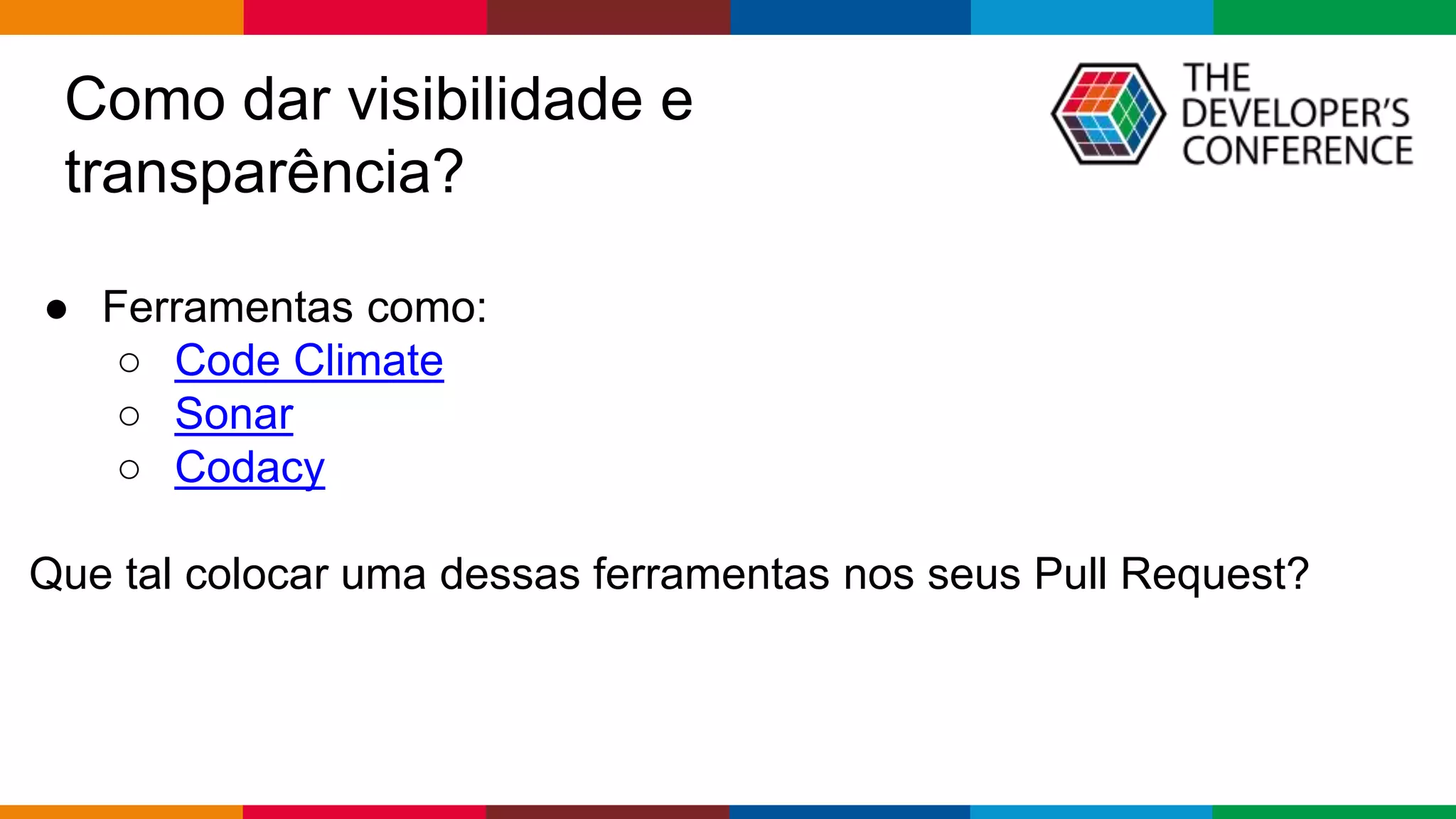 Globalcode – Open4education
● Ferramentas como:
○ Code Climate
○ Sonar
○ Codacy
Que tal colocar uma dessas ferramentas nos seus Pull Request?
Como dar visibilidade e
transparência?
 