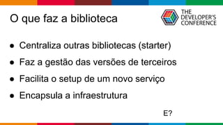 Globalcode – Open4education
● Centraliza outras bibliotecas (starter)
● Faz a gestão das versões de terceiros
● Facilita o setup de um novo serviço
● Encapsula a infraestrutura
O que faz a biblioteca
E?
 