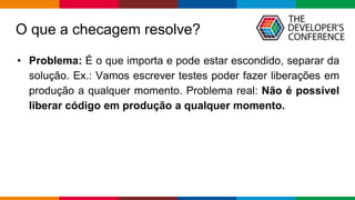 Globalcode – Open4education
O que a checagem resolve?
• Problema: É o que importa e pode estar escondido, separar da
solução. Ex.: Vamos escrever testes poder fazer liberações em
produção a qualquer momento. Problema real: Não é possível
liberar código em produção a qualquer momento.
 