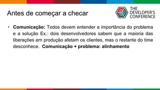 Globalcode – Open4education
Antes de começar a checar
• Comunicação: Todos devem entender a importância do problema
e a solução Ex.: dois desenvolvedores sabem que a maioria das
liberações em produção afetam os clientes, mas o restante do time
desconhece. Comunicação + problema: alinhamento
 