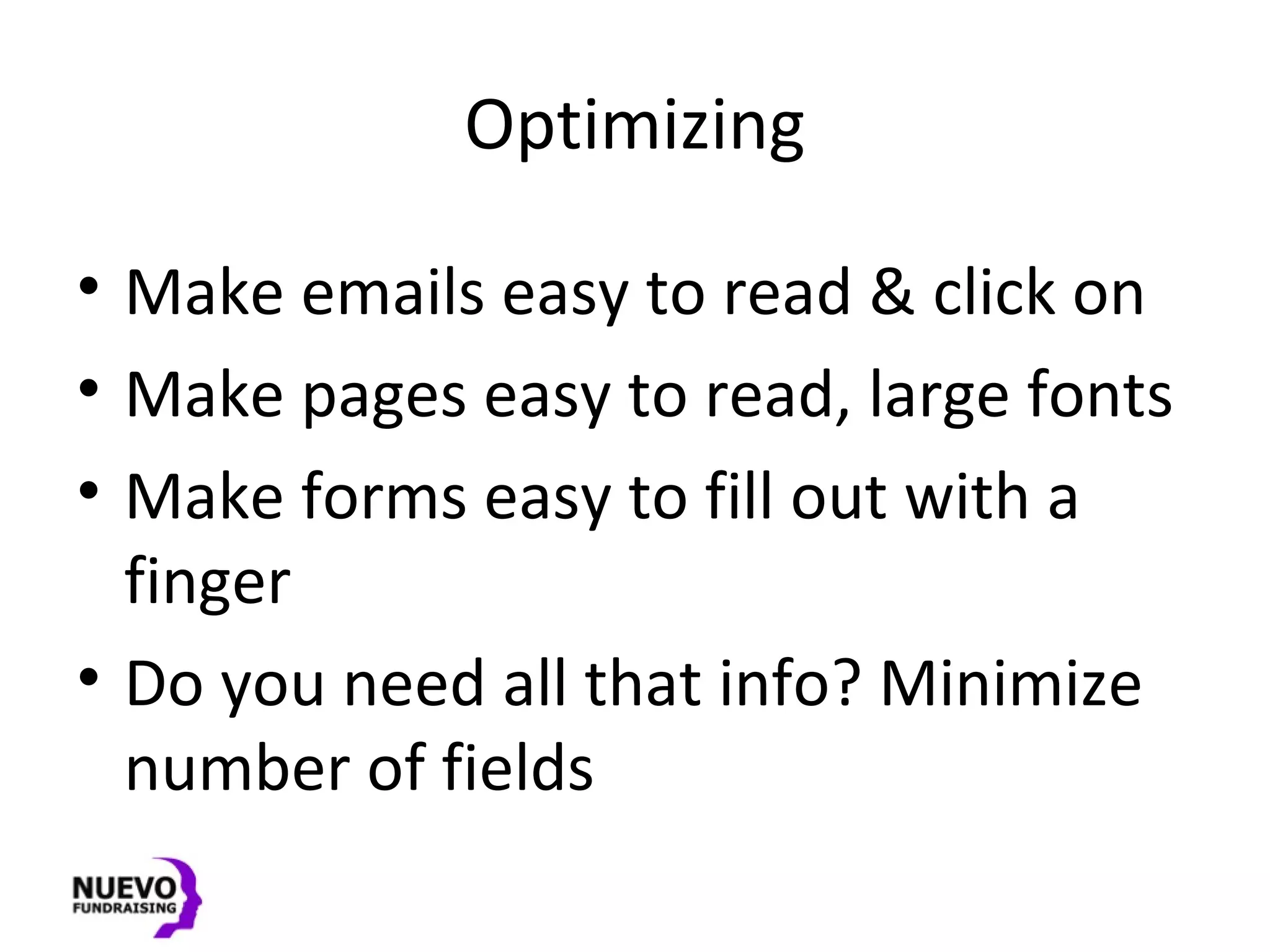Optimizing
• Make emails easy to read & click on
• Make pages easy to read, large fonts
• Make forms easy to fill out with a
finger
• Do you need all that info? Minimize
number of fields
 