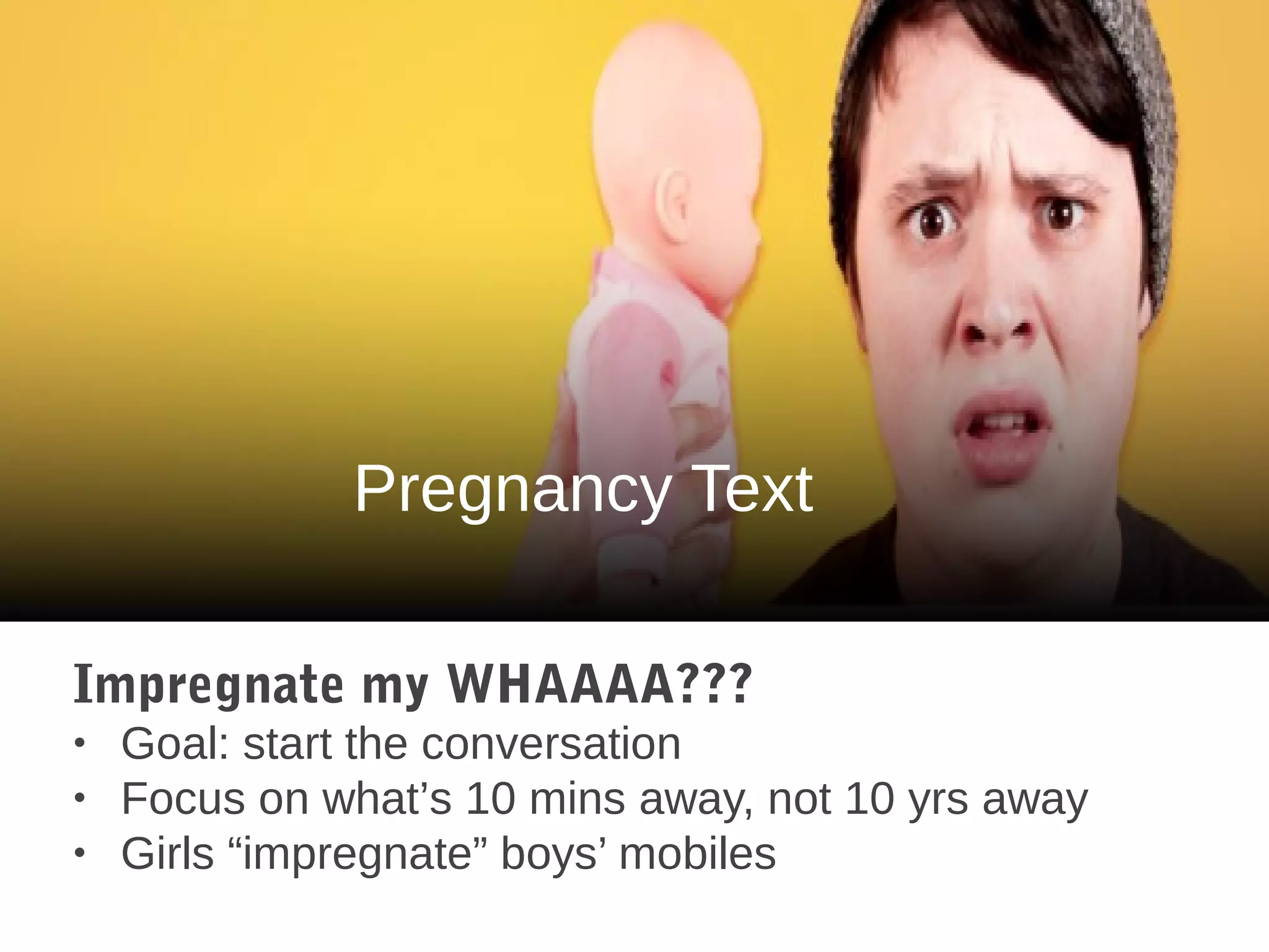 Pregnancy Text
Impregnate my WHAAAA???
• Goal: start the conversation
• Focus on what’s 10 mins away, not 10 yrs away
• Girls “impregnate” boys’ mobiles
 