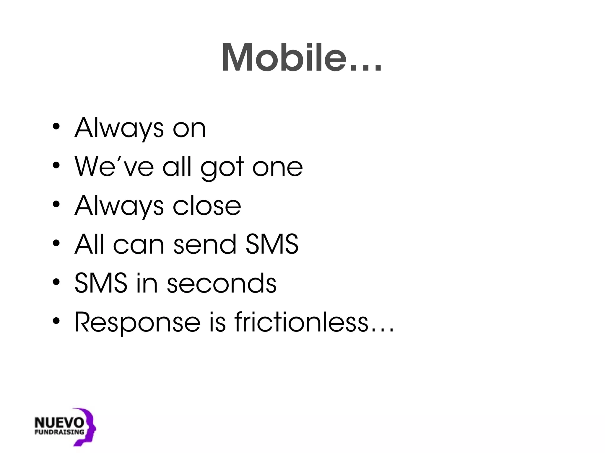 Mobile…
• Always on
• We’ve all got one
• Always close
• All can send SMS
• SMS in seconds
• Response is frictionless…
 