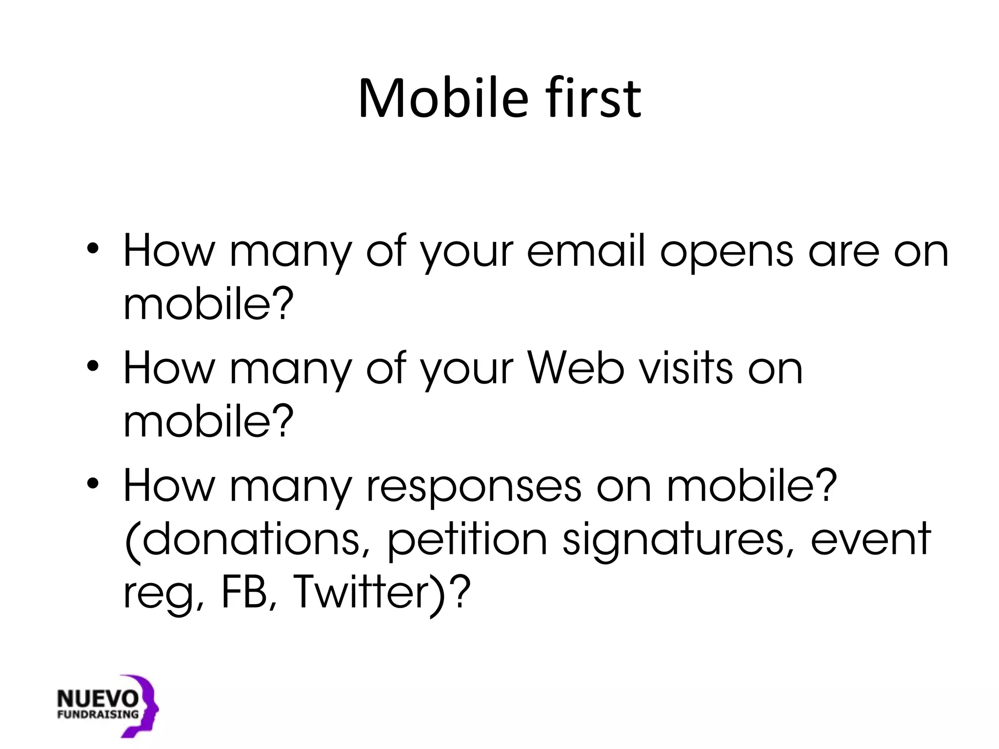 Mobile first
• How many of your email opens are on
mobile?
• How many of your Web visits on
mobile?
• How many responses on mobile?
(donations, petition signatures, event
reg, FB, Twitter)?
 