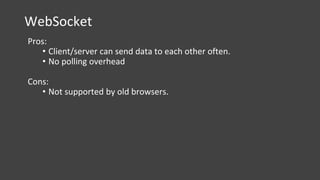 WebSocket
Pros:
• Client/server can send data to each other often.
• No polling overhead
Cons:
• Not supported by old browsers.
 