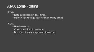 AJAX Long-Polling
Pros:
• Data is updated in real-time.
• Don’t need to request to server many times.
Cons:
• Hard to setup.
• Consume a lot of resources.
• Not ideal if data is updated too often.
 