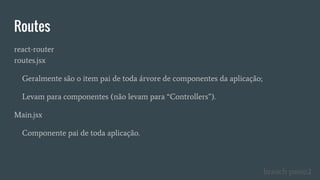 Routes
react-router
routes.jsx
Geralmente são o item pai de toda árvore de componentes da aplicação;
Levam para componentes (não levam para “Controllers”).
Main.jsx
Componente pai de toda aplicação.
branch passo2
 