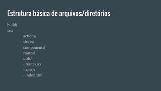 Estrutura básica de arquivos/diretórios
build/
src/
actions/
stores/
components/
routes/
utils/
- routes.jsx
- app.js
- index.html
 