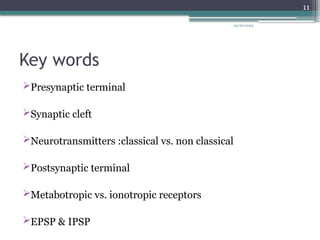 09/26/2024
11
Key words
Presynaptic terminal
Synaptic cleft
Neurotransmitters :classical vs. non classical
Postsynaptic terminal
Metabotropic vs. ionotropic receptors
EPSP & IPSP
 