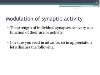 09/26/2024
25
Modulation of synaptic activity
• The strength of individual synapses can vary as a
function of their use or activity.
• I’m sure you read in advance, so in appreciation
let’s discuss the following:
 