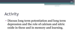 09/26/2024
33
Activity
• Discuss long term potentiation and long term
depression and the role of calcium and nitric
oxide in these and in memory and learning.
 