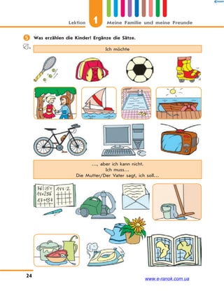 1Lektion Meine Familie und meine Freunde
24
 Was erzählen die Kinder? Ergänze die Sätze.
Ich möchte
…, aber ich kann nicht.
Ich muss…
Die Mutter/Der Vater sagt, ich soll…
www.e-ranok.com.ua
 