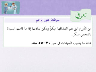 ‫اكتشافها‬ ‫يتم‬ ‫اليت‬ ‫ام‬‫ر‬‫األو‬ ‫من‬‫ميكن‬‫و‬ ‫ا‬‫ر‬‫مبك‬‫تفاديها‬‫إذا‬‫قامت‬ ‫ما‬‫السيدة‬
‫بالفحص‬‫املبكر‬.
‫عادة‬‫سن‬ ‫يف‬ ‫السيدات‬ ‫يصيب‬ ‫ما‬30-55‫سنه‬.
‫الرحم‬ ‫عنق‬ ‫سرطان‬
‫تعريف‬
 