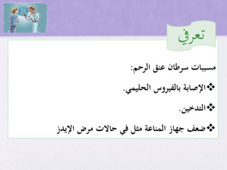 ‫عنق‬ ‫سرطان‬ ‫مسببات‬‫الرحم‬:
‫الحليمي‬ ‫بالفيروس‬ ‫اإلصابة‬.
‫التدخين‬.
‫اإليدز‬ ‫مرض‬ ‫حاالت‬ ‫في‬ ‫مثل‬ ‫المناعة‬ ‫جهاز‬ ‫ضعف‬
‫تعريف‬
 