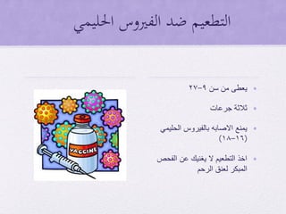 ‫احلليمي‬ ‫الفريوس‬ ‫ضد‬ ‫التطعيم‬
•‫سن‬ ‫من‬ ‫يعطى‬9-27
•‫جرعات‬ ‫ثالثة‬
•‫يمنع‬‫االصابه‬‫بالفيروس‬‫الحليمي‬
(16-18)
•‫الفحص‬ ‫عن‬ ‫يغنيك‬ ‫ال‬ ‫التطعيم‬ ‫اخذ‬
‫الرحم‬ ‫لعنق‬ ‫المبكر‬
 